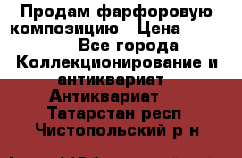 Продам фарфоровую композицию › Цена ­ 16 000 - Все города Коллекционирование и антиквариат » Антиквариат   . Татарстан респ.,Чистопольский р-н